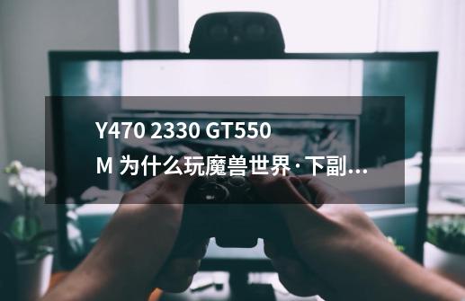 Y470 2330 GT550M 为什么玩魔兽世界·下副本设置一般!为什么技能使用很多特别是火焰之地老1好卡啊~~~-第1张-游戏信息-龙启网