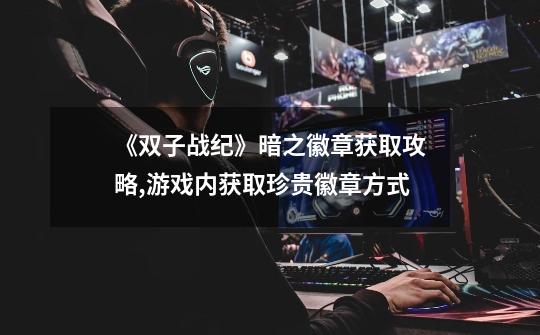 《双子战纪》暗之徽章获取攻略,游戏内获取珍贵徽章方式-第1张-游戏信息-龙启网