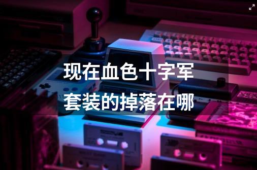 现在血色十字军套装的掉落在哪-第1张-游戏信息-龙启网