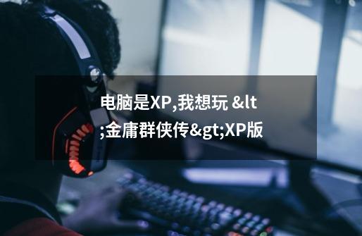 电脑是XP,我想玩 <金庸群侠传>XP版-第1张-游戏信息-龙启网