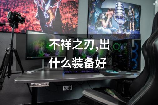 不祥之刃,出什么装备好-第1张-游戏信息-龙启网