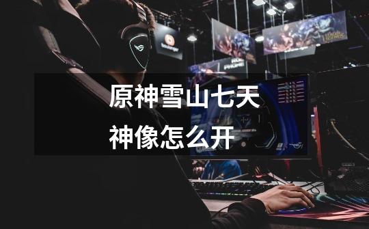 原神雪山七天神像怎么开-第1张-游戏信息-龙启网