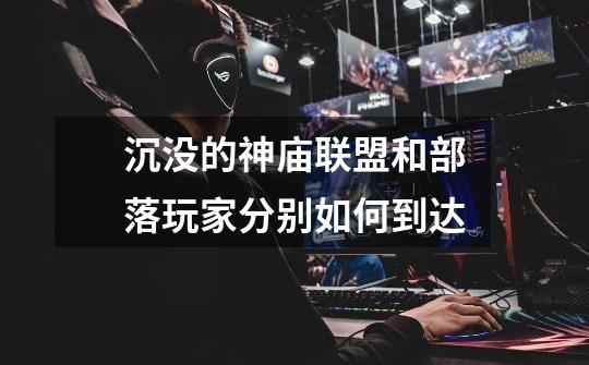 沉没的神庙联盟和部落玩家分别如何到达-第1张-游戏信息-龙启网