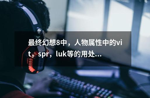 最终幻想8中,人物属性中的vit,spr,luk等的用处是什么-第1张-游戏信息-龙启网