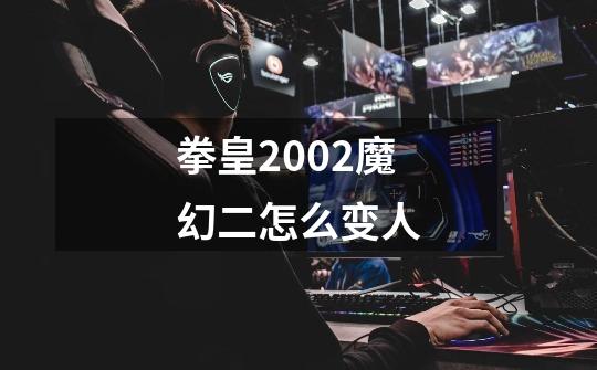 拳皇2002魔幻二怎么变人-第1张-游戏信息-龙启网