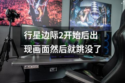 行星边际2开始后出现画面然后就跳没了-第1张-游戏信息-龙启网