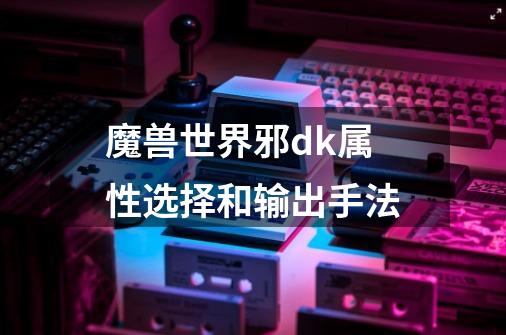 魔兽世界邪dk属性选择和输出手法-第1张-游戏信息-龙启网