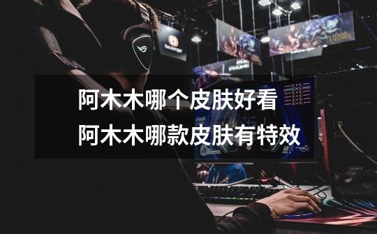 阿木木哪个皮肤好看 阿木木哪款皮肤有特效-第1张-游戏信息-龙启网
