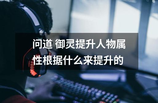 问道 御灵提升人物属性根据什么来提升的-第1张-游戏信息-龙启网