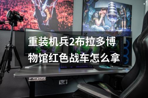 重装机兵2布拉多博物馆红色战车怎么拿-第1张-游戏信息-龙启网
