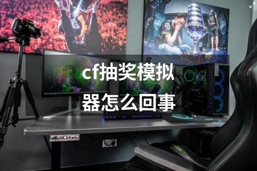 cf抽奖模拟器怎么回事-第1张-游戏信息-龙启网