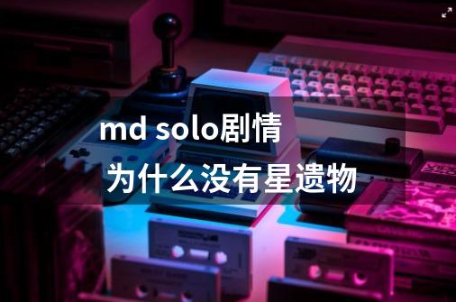 md solo剧情 为什么没有星遗物-第1张-游戏信息-龙启网