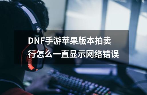 DNF手游苹果版本拍卖行怎么一直显示网络错误-第1张-游戏信息-龙启网