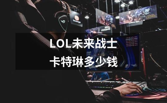 LOL未来战士卡特琳多少钱-第1张-游戏信息-龙启网