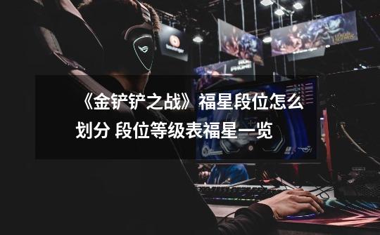 《金铲铲之战》福星段位怎么划分 段位等级表福星一览-第1张-游戏信息-龙启网