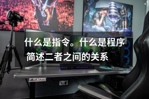 什么是指令。什么是程序 简述二者之间的关系-第1张-游戏信息-龙启网