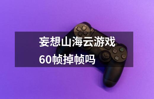 妄想山海云游戏60帧掉帧吗-第1张-游戏信息-龙启网