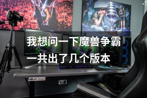 我想问一下魔兽争霸一共出了几个版本-第1张-游戏信息-龙启网