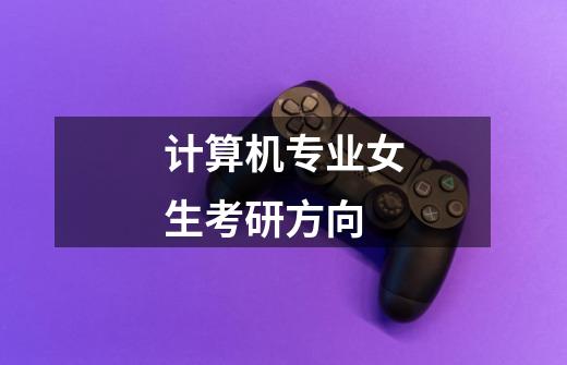 计算机专业女生考研方向-第1张-游戏信息-龙启网
