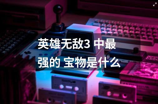 英雄无敌3 中最强的 宝物是什么-第1张-游戏信息-龙启网