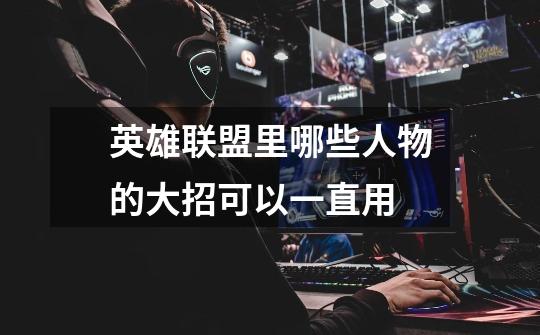 英雄联盟里哪些人物的大招可以一直用-第1张-游戏信息-龙启网