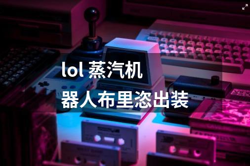 lol 蒸汽机器人布里恣出装-第1张-游戏信息-龙启网
