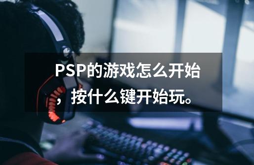 PSP的游戏怎么开始,按什么键开始玩。-第1张-游戏信息-龙启网