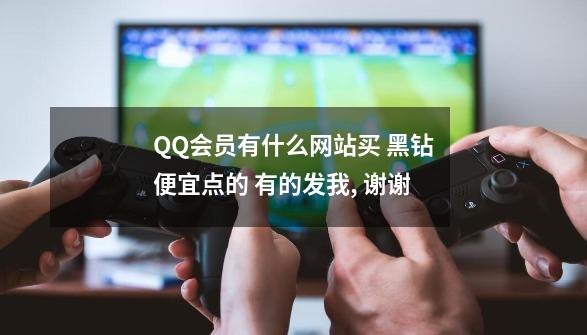QQ会员有什么网站买 黑钻便宜点的 有的发我, 谢谢-第1张-游戏信息-龙启网