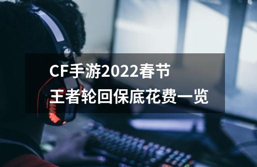 CF手游2022春节王者轮回保底花费一览-第1张-游戏信息-龙启网
