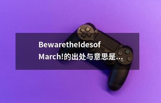 BewaretheIdesofMarch!的出处与意思是什么-第1张-游戏信息-龙启网
