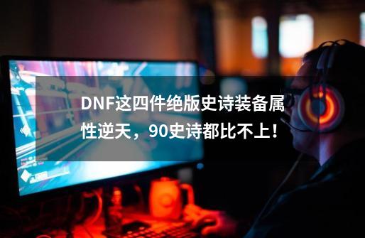 DNF这四件绝版史诗装备属性逆天,90史诗都比不上!-第1张-游戏信息-龙启网