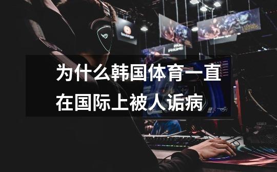 为什么韩国体育一直在国际上被人诟病-第1张-游戏信息-龙启网