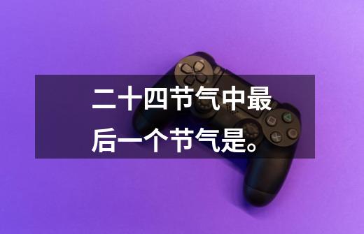 二十四节气中最后一个节气是。-第1张-游戏信息-龙启网
