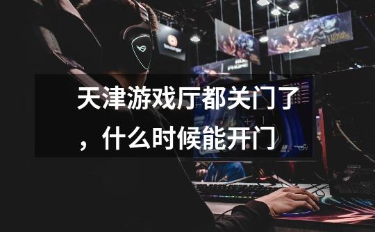 天津游戏厅都关门了，什么时候能开门-第1张-游戏信息-龙启网