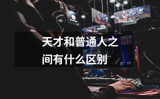 天才和普通人之间有什么区别-第1张-游戏信息-龙启网