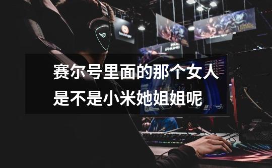 赛尔号里面的那个女人是不是小米她姐姐呢-第1张-游戏信息-龙启网