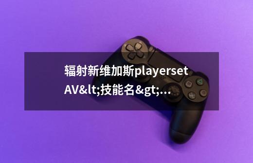 辐射新维加斯player.setAV<技能名>#设置技能等级为#(最大100)技能名代码是多少-第1张-游戏信息-龙启网