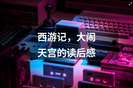 西游记,大闹天宫的读后感-第1张-游戏信息-龙启网