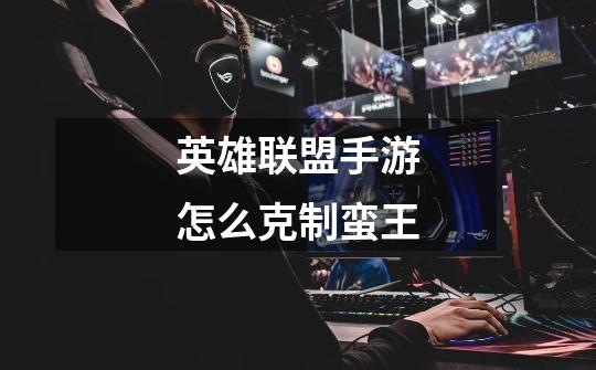 英雄联盟手游怎么克制蛮王-第1张-游戏信息-龙启网