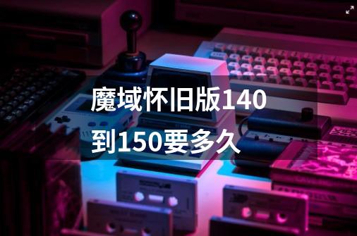 魔域怀旧版140到150要多久-第1张-游戏信息-龙启网