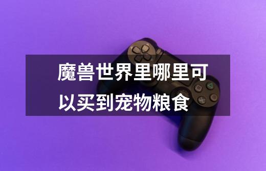 魔兽世界里哪里可以买到宠物粮食-第1张-游戏信息-龙启网
