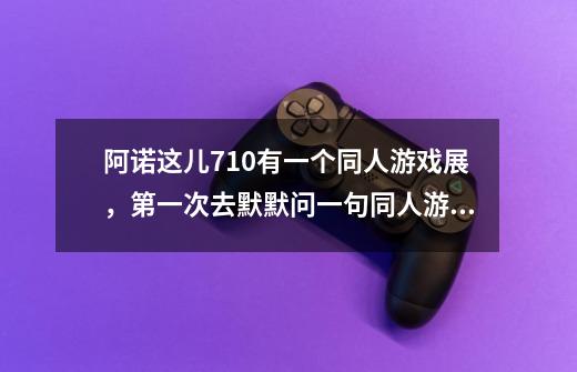 阿诺这儿7.10有一个同人游戏展,第一次去默默问一句同人游戏展上都有些啥-第1张-游戏信息-龙启网