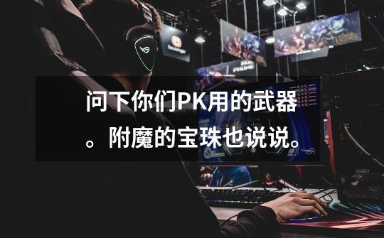 问下你们PK用的武器。附魔的宝珠也说说。-第1张-游戏信息-龙启网