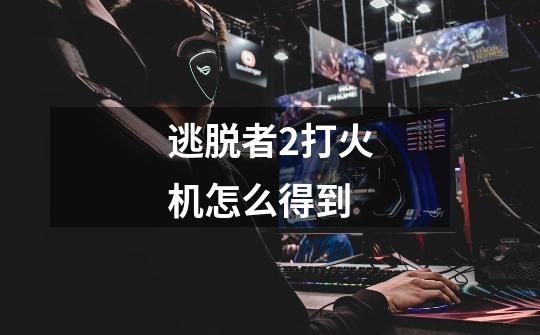 逃脱者2打火机怎么得到-第1张-游戏信息-龙启网