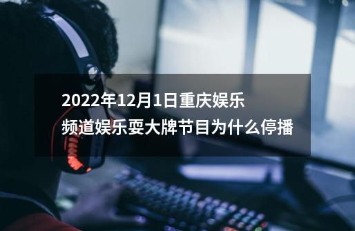 2022年12月1日重庆娱乐频道娱乐耍大牌节目为什么停播-第1张-游戏信息-龙启网