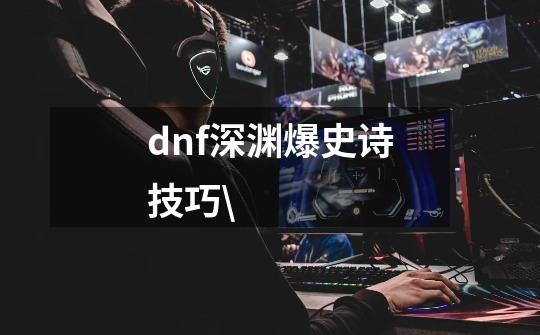 dnf深渊爆史诗技巧\-第1张-游戏信息-龙启网