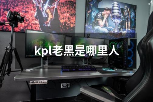 kpl老黑是哪里人-第1张-游戏信息-龙启网