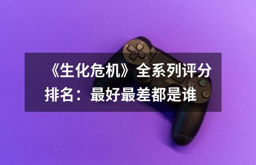 《生化危机》全系列评分排名:最好最差都是谁-第1张-游戏信息-龙启网