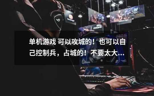 单机游戏 可以攻城的！也可以自己控制兵，占城的！不要太大 配置也要低！好的话加钱！！！！！！！！！-第1张-游戏信息-龙启网