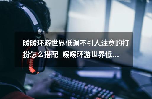 暖暖环游世界低调不引人注意的打扮怎么搭配_暖暖环游世界低调不引人注意的打扮高分搭配攻略-第1张-游戏信息-龙启网